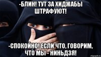 -блин! тут за хиджабы штрафуют! -спокойно! если что, говорим, что мы - ниньдзя!
