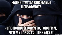 -блин! тут за хиджабы штрафуют! -спокойно! если что, говорим, что мы просто - ниньдзя!