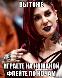 вы тоже играете на кожаной флейте по ночам