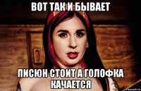 вот так и бывает писюн стоит а голофка качается
