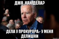 джо, как дела? дела у прокурора - у меня делишки
