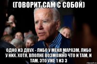 (говорит сам с собой) одно из двух - либо у меня маразм, либо у них. хотя, вполне возможно что и там, и там. это уже 1 из 3