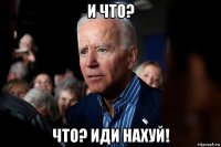и что? что? иди нахуй!