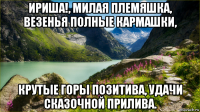 ириша!, милая племяшка, везенья полные кармашки, крутые горы позитива, удачи сказочной прилива.