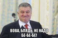  вова, блядь, не надо бе-бе-бе!
