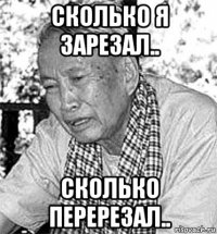 сколько я зарезал.. сколько перерезал..