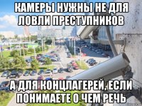 камеры нужны не для ловли преступников а для концлагерей, если понимаете о чем речь