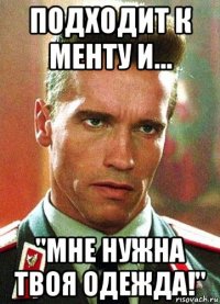 подходит к менту и... "мне нужна твоя одежда!"