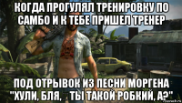 когда прогулял тренировку по самбо и к тебе пришел тренер под отрывок из песни моргена "хули, бля, ты такой робкий, а?"