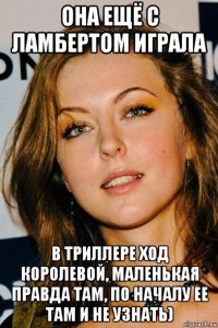 она ещё с ламбертом играла в триллере ход королевой, маленькая правда там, по началу ее там и не узнать)
