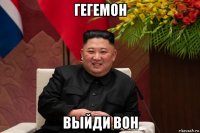 гегемон выйди вон