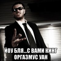  йоу бля...с вами кинг оргазмус уан