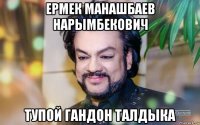 ермек манашбаев нарымбекович тупой гандон талдыка
