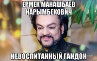 ермек манашбаев нарымбекович невоспитанный гандон