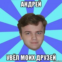 андрей увёл моих друзей
