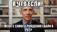 а что если... меня с самого рождения ебали в рот?