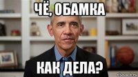 чё, обамка как дела?
