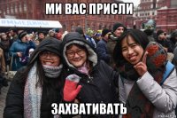 ми вас присли захвативать