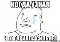 когда узнал что горилла сильнее
