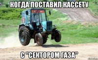 когда поставил кассету с "сектором газа"