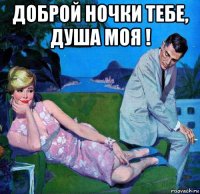 доброй ночки тебе, душа моя ! 
