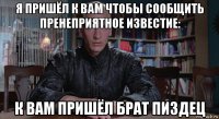 я пришёл к вам чтобы сообщить пренеприятное известие: к вам пришёл брат пиздец