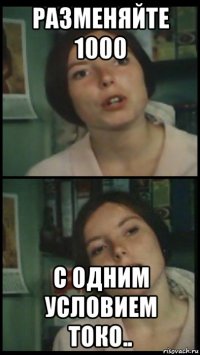 разменяйте 1000 с одним условием токо..