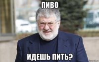 пиво идешь пить?