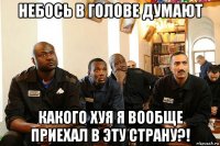 небось в голове думают какого хуя я вообще приехал в эту страну?!