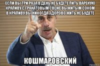 если вы три раза в день не будете пить вареную крапиву с гранатовым свеже выжитым соком в крапиву.вы никогда здорово жить не будете кошмаровский