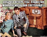 доброго вечера тебе, пушистик мой красивенький светланка ! ! 