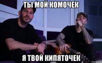 ты мой комочек я твой кипяточек