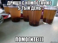 дрищу с компота уже 5-тый день помогите(((