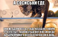 а сосиськи где они же были всего 2 года назад не говори что это ты=\ какой стыд вот я не ем их да да бери пример я всего 10 пачек ем в день