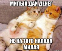 милый,дай денег не на того напала милая