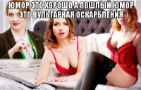 юмор это хорошо а пошлый юмор это вульгарная оскарбления 