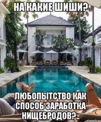 на какие шиши? любопытство как способ заработка нищебродов?..