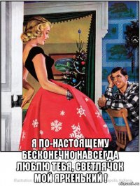  я по-настоящему бесконечно навсегда люблю тебя, светлячок мой яркенький !