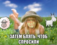  затем блять..чтоб спросили