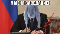 у меня заседание! 