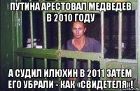 путина арестовал медведев в 2010 году а судил илюхин в 2011 затем его убрали - как «свидетеля»!