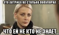 это актриса на столько популярна что ей не кто не знает