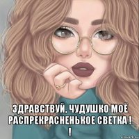  здравствуй, чудушко моё распрекрасненькое светка ! !