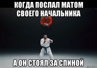 когда послал матом своего начальника а он стоял за спиной