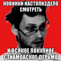 новинки настопиздело смотреть и всякое покупное стиамоаское дерьмо