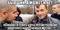 бывший..а может и нет неонацист а теперь борец против распитий алкоголя в общественных местах..,