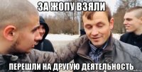 за жопу взяли перешли на другую деятельность