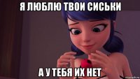 я люблю твои сиськи а у тебя их нет