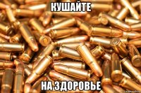 кушайте на здоровье