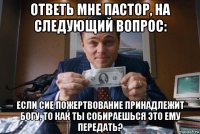 ответь мне пастор, на следующий вопрос: если сие пожертвование принадлежит богу, то как ты собираешься это ему передать?